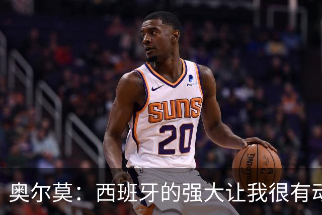 奥尔莫：西班牙的强大让我很有动力，我们相信自己是世界最好球队